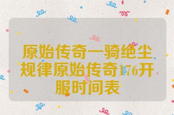 原始传奇一骑绝尘规律原始传奇176开服时间表