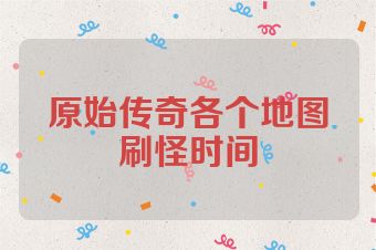 原始传奇各个地图刷怪时间