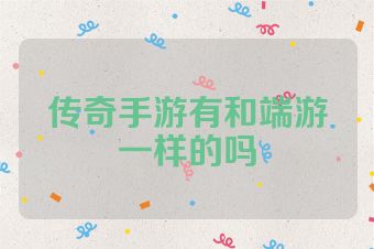 传奇手游有和端游一样的吗