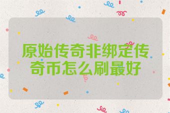 原始传奇非绑定传奇币怎么刷最好
