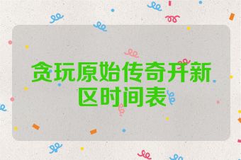 贪玩原始传奇开新区时间表