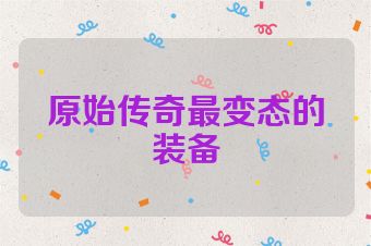 原始传奇最变态的装备