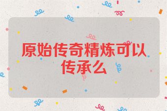 原始传奇精炼可以传承么