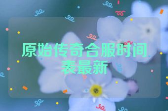 原始传奇合服时间表最新