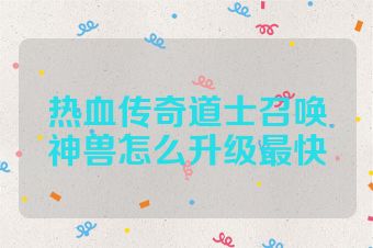 热血传奇道士召唤神兽怎么升级最快