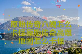 原始传奇六魄怎么卡怪原始传奇高爆地图怎么卡怪