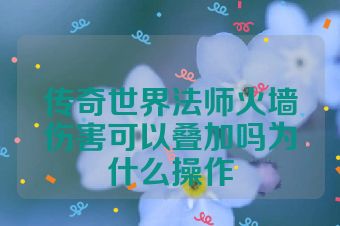 传奇世界法师火墙伤害可以叠加吗为什么操作
