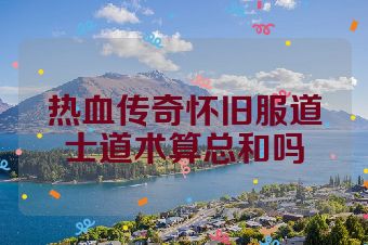 热血传奇怀旧服道士道术算总和吗