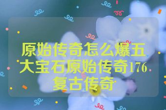 原始传奇怎么爆五大宝石原始传奇176复古传奇