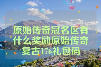 原始传奇冠名区有什么奖励原始传奇复古176礼包码