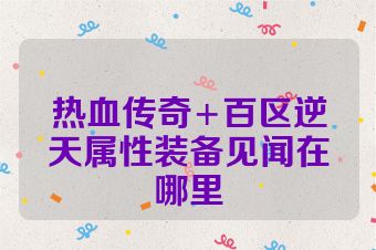 热血传奇+百区逆天属性装备见闻在哪里