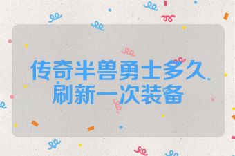 传奇半兽勇士多久刷新一次装备
