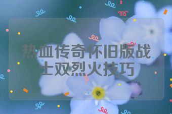 热血传奇怀旧版战士双烈火技巧