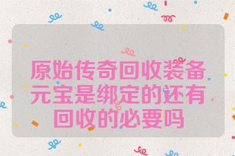 原始传奇回收装备元宝是绑定的还有回收的必要吗