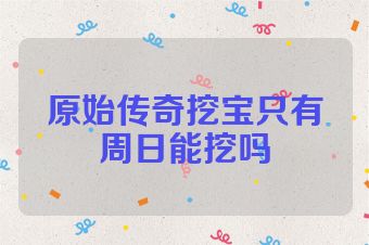 原始传奇挖宝只有周日能挖吗