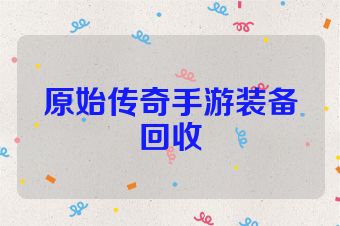 原始传奇手游装备回收