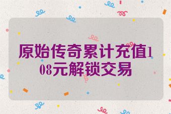 原始传奇累计充值108元解锁交易