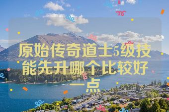 原始传奇道士5级技能先升哪个比较好一点