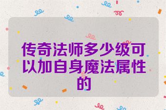 传奇法师多少级可以加自身魔法属性的