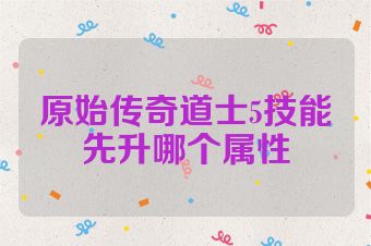 原始传奇道士5技能先升哪个属性