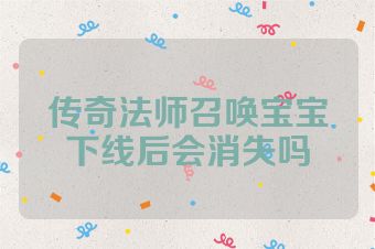 传奇法师召唤宝宝下线后会消失吗