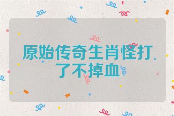 原始传奇生肖怪打了不掉血