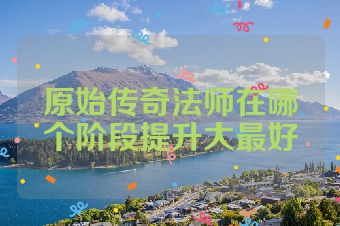 原始传奇法师在哪个阶段提升大最好
