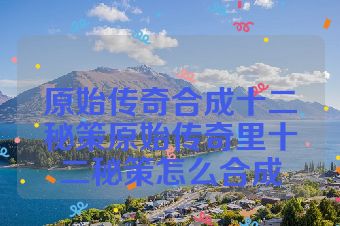 原始传奇合成十二秘策原始传奇里十二秘策怎么合成