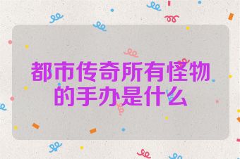 都市传奇所有怪物的手办是什么