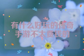 有什么好玩的传奇手游不太费钱的