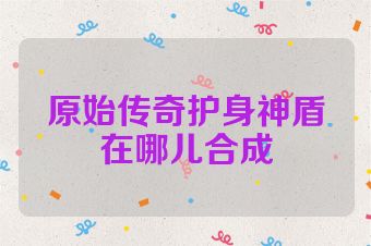 原始传奇护身神盾在哪儿合成