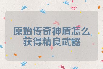 原始传奇神盾怎么获得精良武器
