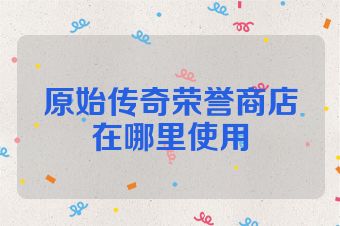 原始传奇荣誉商店在哪里使用