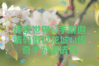 传奇世界3d手游邀请码傲世龙城3d传奇手游邀请码