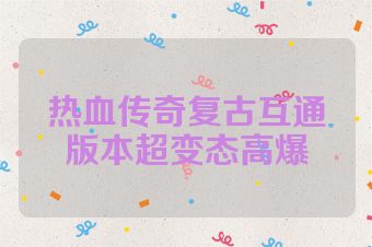 热血传奇复古互通版本超变态高爆