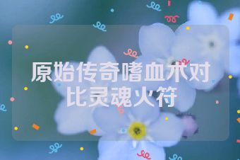 原始传奇嗜血术对比灵魂火符