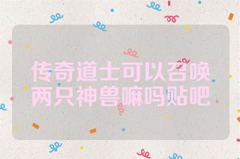 传奇道士可以召唤两只神兽嘛吗贴吧