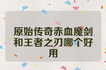 原始传奇赤血魔剑和王者之刃哪个好用