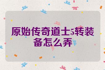 原始传奇道士5转装备怎么弄
