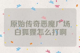 原始传奇恶魔广场白狐狸怎么打啊