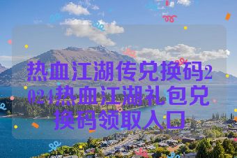 热血江湖传兑换码2024热血江湖礼包兑换码领取入口