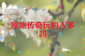 原始传奇玩的人多吗