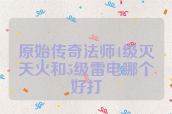 原始传奇法师4级灭天火和5级雷电哪个好打