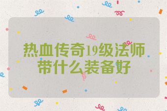 热血传奇19级法师带什么装备好