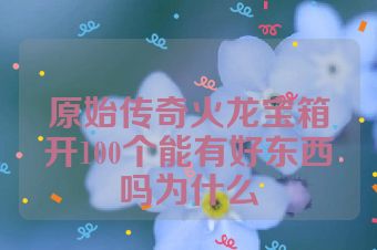 原始传奇火龙宝箱开100个能有好东西吗为什么