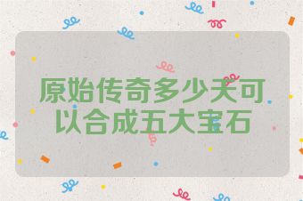 原始传奇多少天可以合成五大宝石