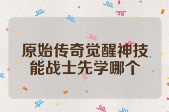 原始传奇觉醒神技能战士先学哪个