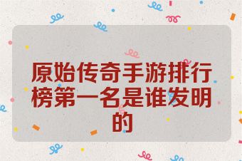 原始传奇手游排行榜第一名是谁发明的