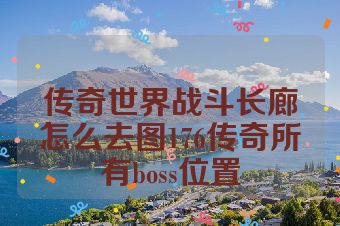 传奇世界战斗长廊怎么去图176传奇所有boss位置