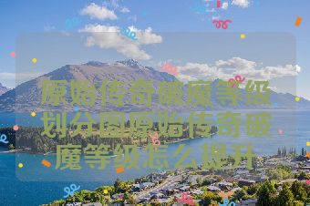 原始传奇破魔等级划分图原始传奇破魔等级怎么提升